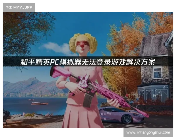解决和平精英无法启动的五个有效方法帮助你快速恢复游戏正常运行 解决和平精英无法启动的五个有效方法帮助你快速恢复游戏正常运行
