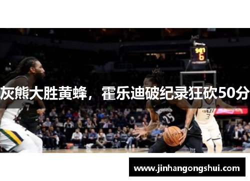 灰熊大胜黄蜂，霍乐迪破纪录狂砍50分