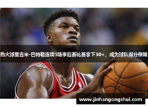 热火球星吉米-巴特勒连续5场季后赛比赛拿下30+，成为球队得分保障