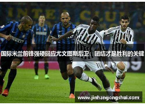 国际米兰前锋强硬回应尤文图斯后卫：团结才是胜利的关键