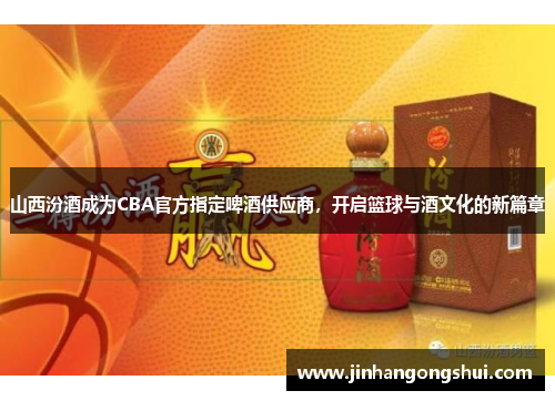 山西汾酒成为CBA官方指定啤酒供应商，开启篮球与酒文化的新篇章